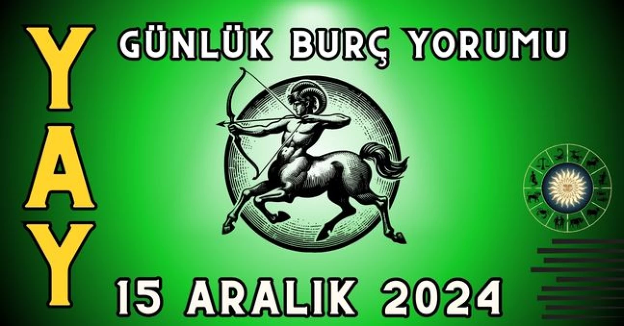 15 Aralık 2024 Yay Burcu Günlük Burç Yorumu