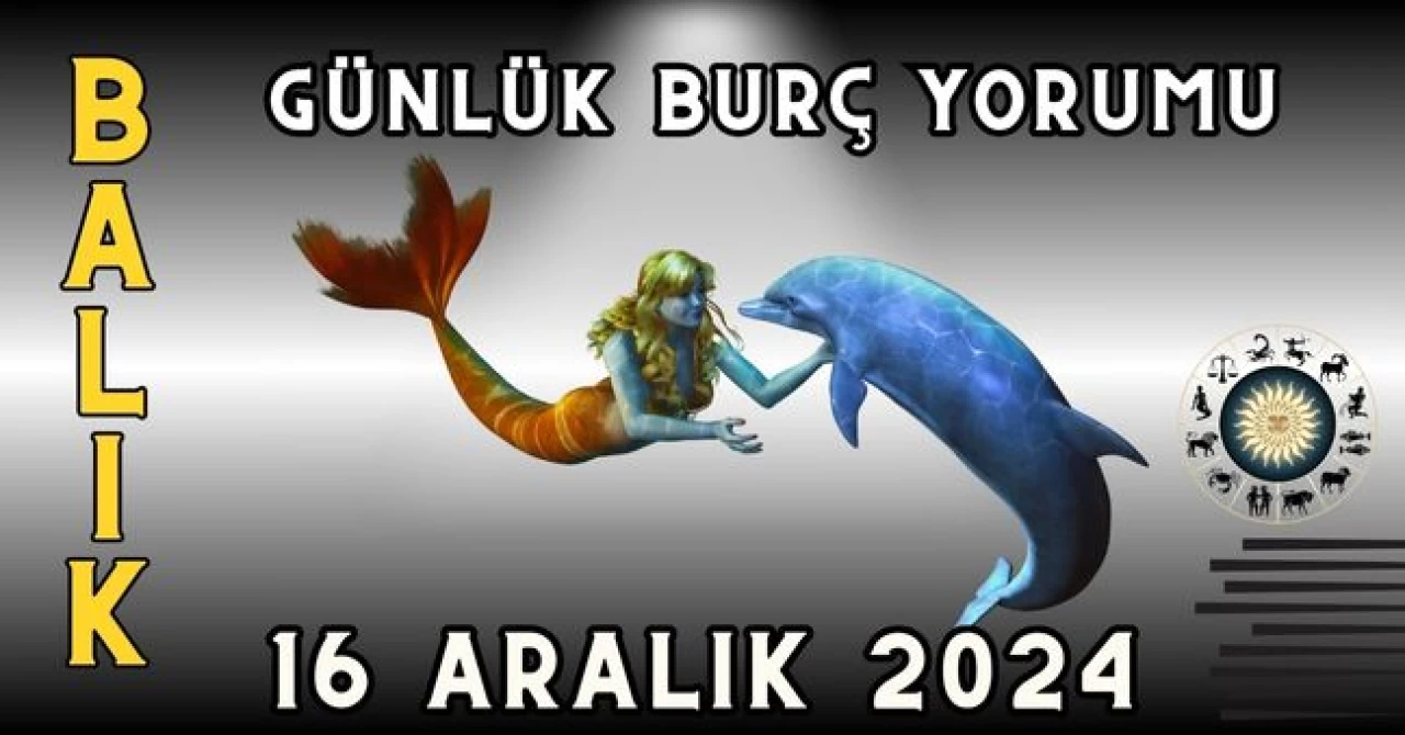 Balık Burcu Günlük Burç Yorumu 16 Aralık 2024